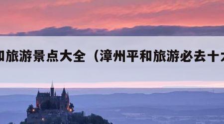 平和旅游景点大全（漳州平和旅游必去十大景点）