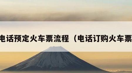 电话预定火车票流程（电话订购火车票）