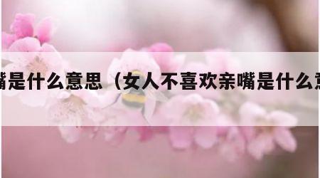 亲嘴是什么意思（女人不喜欢亲嘴是什么意思）