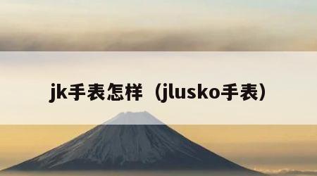 jk手表怎样（jlusko手表）