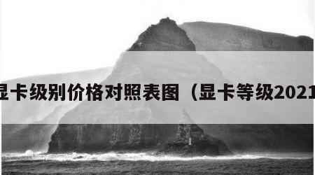 显卡级别价格对照表图（显卡等级2021）