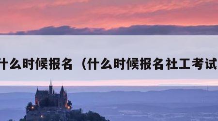 什么时候报名（什么时候报名社工考试）