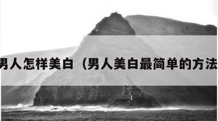 男人怎样美白（男人美白最简单的方法）