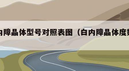 白内障晶体型号对照表图（白内障晶体度数范围）