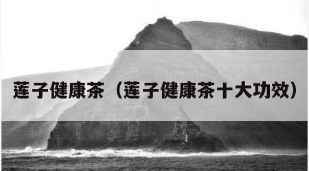 莲子健康茶（莲子健康茶十大功效）