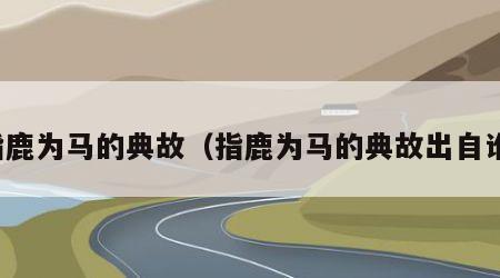 指鹿为马的典故（指鹿为马的典故出自谁）