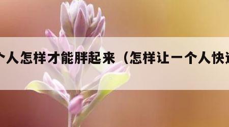 一个人怎样才能胖起来（怎样让一个人快速长胖）