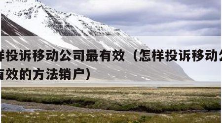 怎样投诉移动公司最有效（怎样投诉移动公司最有效的方法销户）