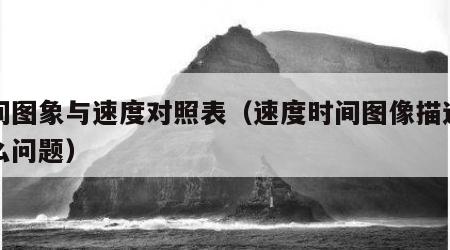 时间图象与速度对照表（速度时间图像描述了什么问题）