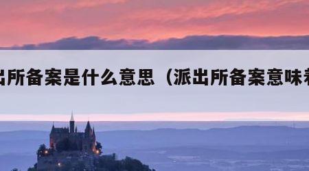 派出所备案是什么意思（派出所备案意味着什么）