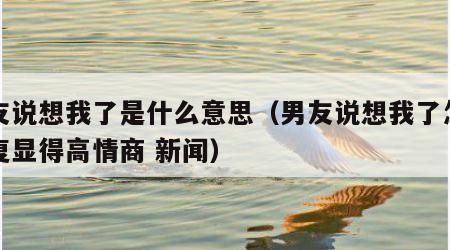 男友说想我了是什么意思（男友说想我了怎么回复显得高情商 新闻）