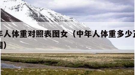 中年人体重对照表图女（中年人体重多少正常范围）