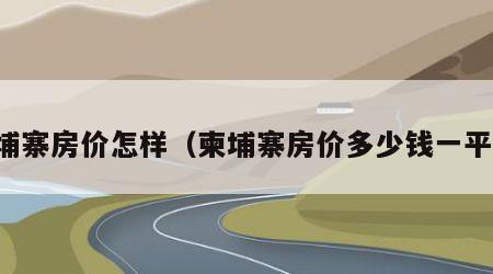 柬埔寨房价怎样（柬埔寨房价多少钱一平方）