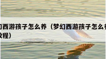 梦幻西游孩子怎么养（梦幻西游孩子怎么养新手教程）