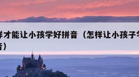 怎样才能让小孩学好拼音（怎样让小孩子学好拼音）