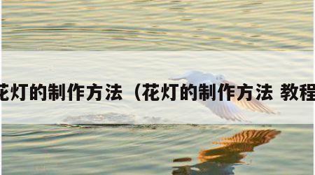 花灯的制作方法（花灯的制作方法 教程）
