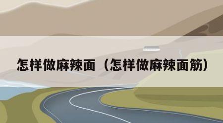 怎样做麻辣面（怎样做麻辣面筋）