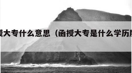 函授大专什么意思（函授大专是什么学历层次）