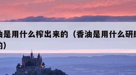 香油是用什么榨出来的（香油是用什么研磨熬制的）
