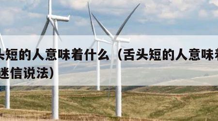 舌头短的人意味着什么（舌头短的人意味着什么 迷信说法）