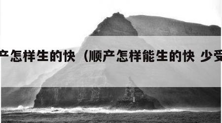 顺产怎样生的快（顺产怎样能生的快 少受罪）