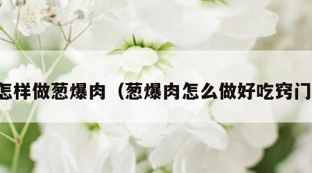 怎样做葱爆肉（葱爆肉怎么做好吃窍门）