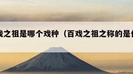 百戏之祖是哪个戏种（百戏之祖之称的是什么）