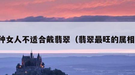 三种女人不适合戴翡翠（翡翠最旺的属相女）