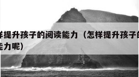 怎样提升孩子的阅读能力（怎样提升孩子的阅读能力呢）