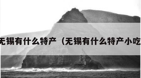 无锡有什么特产（无锡有什么特产小吃）