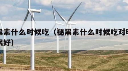 褪黑素什么时候吃（褪黑素什么时候吃对晚上睡眠好）