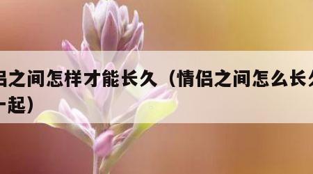 情侣之间怎样才能长久（情侣之间怎么长久的在一起）