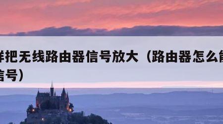 怎样把无线路由器信号放大（路由器怎么能放大信号）