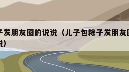 粽子发朋友圈的说说（儿子包粽子发朋友圈的说说）