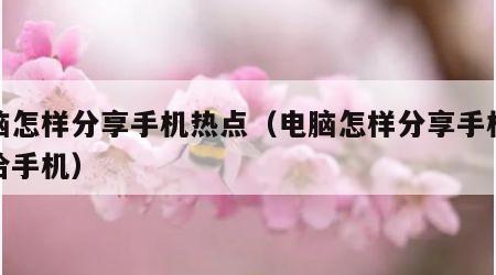 电脑怎样分享手机热点（电脑怎样分享手机热点给手机）