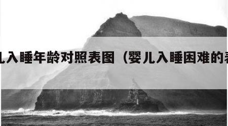 婴儿入睡年龄对照表图（婴儿入睡困难的表现）