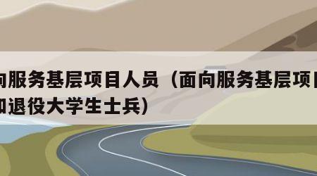 面向服务基层项目人员（面向服务基层项目人员和退役大学生士兵）