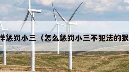 怎样惩罚小三（怎么惩罚小三不犯法的狠招）