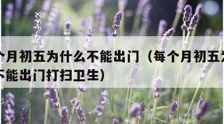 每个月初五为什么不能出门（每个月初五为什么不能出门打扫卫生）