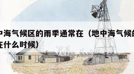 地中海气候区的雨季通常在（地中海气候的雨季在什么时候）