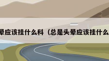 头晕应该挂什么科（总是头晕应该挂什么科）