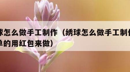 绣球怎么做手工制作（绣球怎么做手工制作最简单的用红包来做）