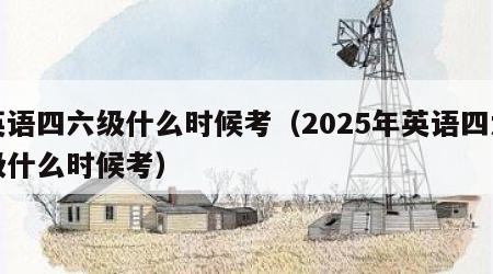 英语四六级什么时候考（2025年英语四六级什么时候考）