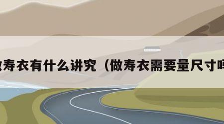 做寿衣有什么讲究（做寿衣需要量尺寸吗）