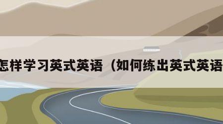 怎样学习英式英语（如何练出英式英语）