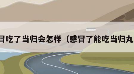 感冒吃了当归会怎样（感冒了能吃当归丸吗）