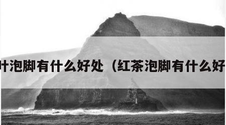 茶叶泡脚有什么好处（红茶泡脚有什么好处）