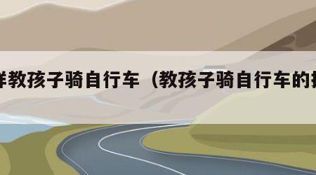 怎样教孩子骑自行车（教孩子骑自行车的技巧）