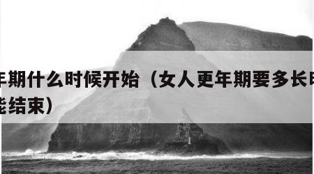 更年期什么时候开始（女人更年期要多长时间才能结束）