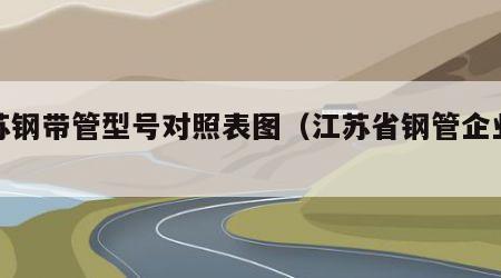 江苏钢带管型号对照表图（江苏省钢管企业排名）